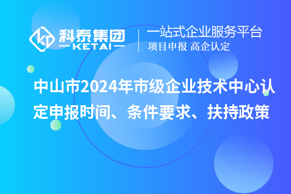 中山市2024年市級企業(yè)技術中心認定申報時間、條件要求、扶持政策