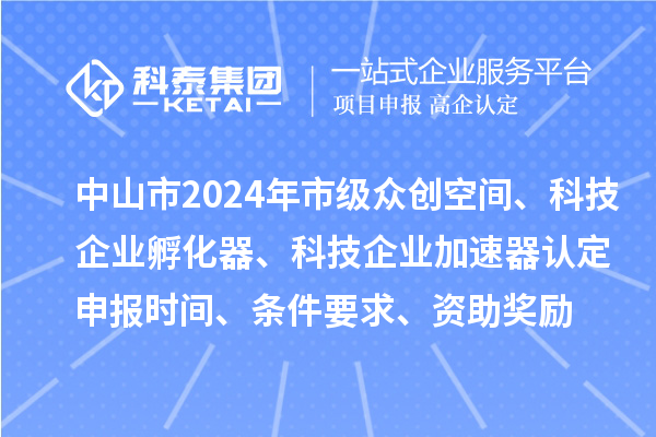 中山市2024年市級眾創(chuàng)空間、科技企業(yè)孵化器、科技企業(yè)加速器認定申報時間、條件要求、資助獎勵