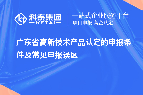 廣東省高新技術(shù)產(chǎn)品認定的申報條件及常見(jiàn)申報誤區