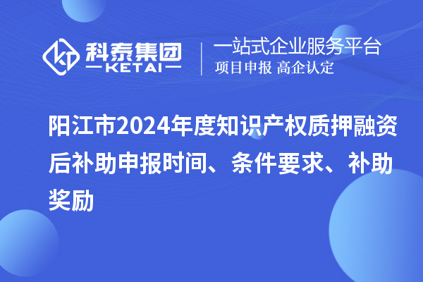 陽江市2024年度知識產(chǎn)權(quán)質(zhì)押融資后補助申報時間、條件要求、補助獎勵