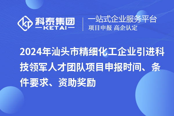 2024年汕頭市精細化工企業(yè)引進科技領(lǐng)軍人才團隊項目申報時間、條件要求、資助獎勵