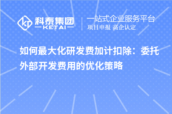 如何最大化研發(fā)費(fèi)加計(jì)扣除：委托外部開(kāi)發(fā)費(fèi)用的優(yōu)化策略