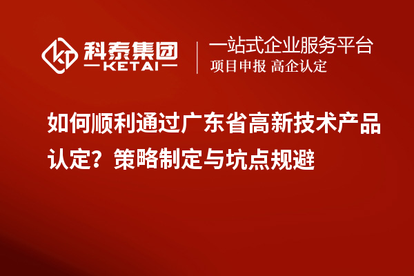 如何順利通過(guò)廣東省高新技術(shù)產(chǎn)品認定？策略制定與坑點(diǎn)規避