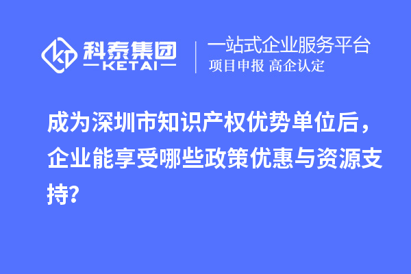 成為深圳市知識(shí)產(chǎn)權(quán)優(yōu)勢(shì)單位后，企業(yè)能享受哪些政策優(yōu)惠與資源支持？