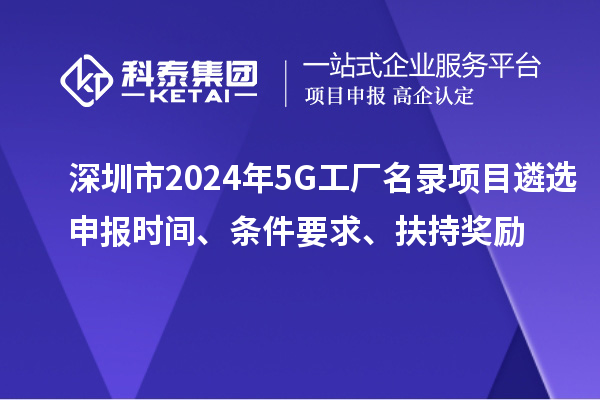 深圳市2024年5G工廠(chǎng)名錄項目遴選申報時(shí)間、條件要求、扶持獎勵