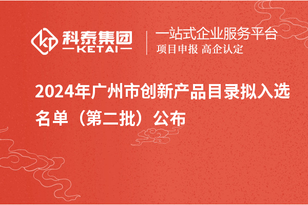 2024年廣州市創(chuàng)新產(chǎn)品目錄擬入選名單（第二批）公布