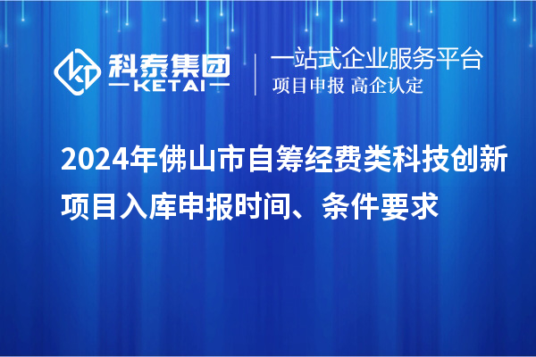 2024年佛山市自籌經(jīng)費類科技創(chuàng)新項目入庫申報時間、條件要求