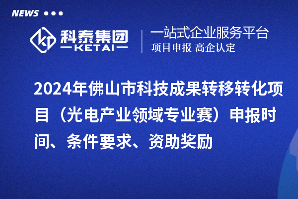 2024年佛山市科技成果轉(zhuǎn)移轉(zhuǎn)化項(xiàng)目（光電產(chǎn)業(yè)領(lǐng)域?qū)I(yè)賽）申報(bào)時(shí)間、條件要求、資助獎(jiǎng)勵(lì)