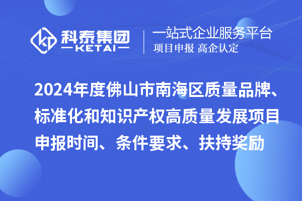 2024年度佛山市南海區(qū)質(zhì)量品牌、標準化和知識產(chǎn)權(quán)高質(zhì)量發(fā)展<a href=http://qiyeqqexmail.cn/shenbao.html target=_blank class=infotextkey>項目申報</a>時間、條件要求、扶持獎勵