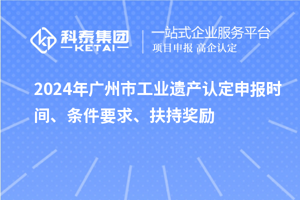 2024年廣州市工業(yè)遺產(chǎn)認定申報時間、條件要求、扶持獎勵