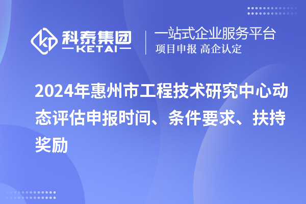 2024年惠州市工程技術(shù)研究中心動(dòng)態(tài)評(píng)估申報(bào)時(shí)間、條件要求、扶持獎(jiǎng)勵(lì)