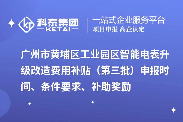 廣州市黃埔區工業(yè)園區智能電表升級改造費用補貼（第三批）申報時(shí)間、條件要求、補助獎勵