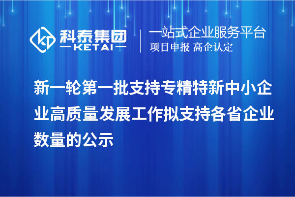 新一輪第一批支持專(zhuān)精特新中小企業(yè)高質(zhì)量發(fā)展工作擬支持各省企業(yè)數量的公示