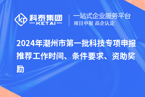 2024年潮州市第一批科技專(zhuān)項申報推薦工作時(shí)間、條件要求、資助獎勵