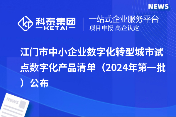 江門市中小企業(yè)數(shù)字化轉(zhuǎn)型城市試點(diǎn)數(shù)字化產(chǎn)品清單（2024年第一批）公布