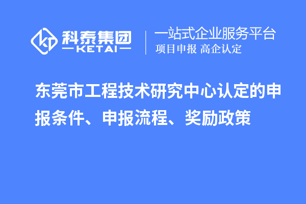 東莞市工程技術(shù)研究中心認定的申報條件、申報流程、獎勵政策