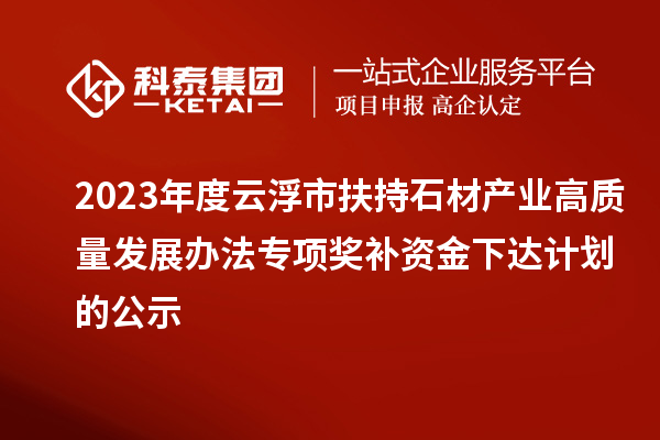 2023年度云浮市扶持石材產(chǎn)業(yè)高質(zhì)量發(fā)展辦法專項(xiàng)獎(jiǎng)補(bǔ)資金下達(dá)計(jì)劃的公示