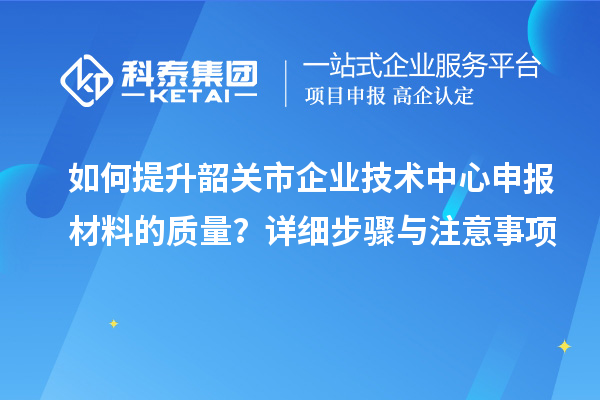 如何提升韶關(guān)市企業(yè)技術(shù)中心申報材料的質(zhì)量？詳細步驟與注意事項