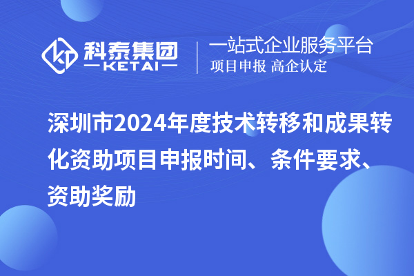 深圳市2024年度技術(shù)轉(zhuǎn)移和成果轉(zhuǎn)化資助<a href=http://qiyeqqexmail.cn/shenbao.html target=_blank class=infotextkey>項(xiàng)目申報(bào)</a>時(shí)間、條件要求、資助獎(jiǎng)勵(lì)