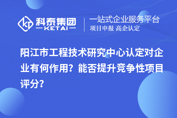 陽(yáng)江市工程技術(shù)研究中心認定對企業(yè)有何作用？能否提升競爭性項目評分？