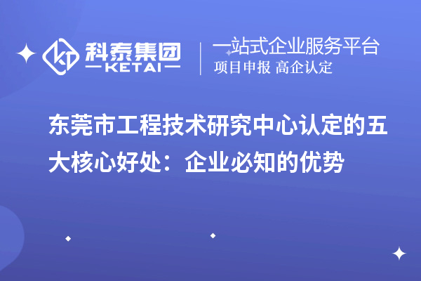  東莞市工程技術(shù)研究中心認(rèn)定的五大核心好處：企業(yè)必知的優(yōu)勢(shì)