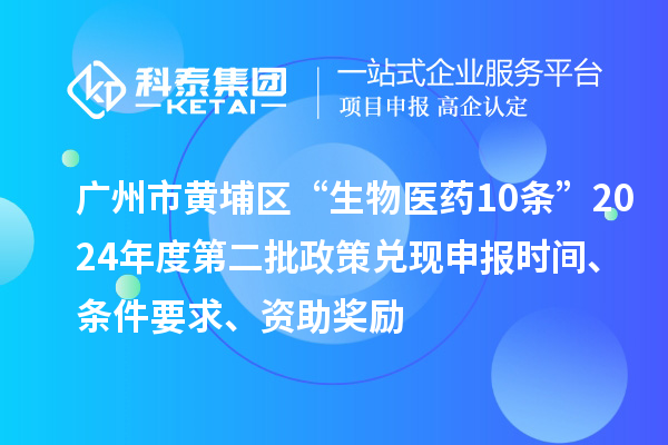 廣州市黃埔區“生物醫藥10條”2024年度第二批政策兌現申報時(shí)間、條件要求、資助獎勵