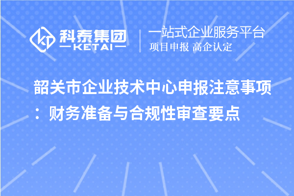 韶關(guān)市企業(yè)技術(shù)中心申報注意事項：財務準備與合規(guī)性審查要點