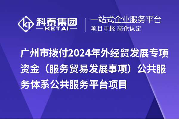 廣州市撥付2024年外經(jīng)貿(mào)發(fā)展專項資金（服務貿(mào)易發(fā)展事項）公共服務體系公共服務平臺項目