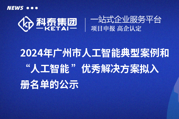 2024年廣州市人工智能典型案例和“人工智能+”優(yōu)秀解決方案擬入冊(cè)名單的公示