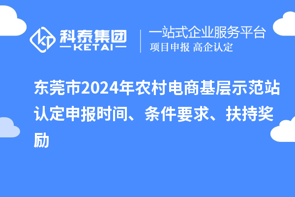 東莞市2024年農村電商基層示范站認定申報時(shí)間、條件要求、扶持獎勵