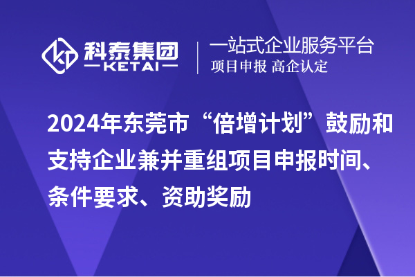 2024年?yáng)|莞市“倍增計劃”鼓勵和支持企業(yè)兼并重組項目申報時(shí)間、條件要求、資助獎勵