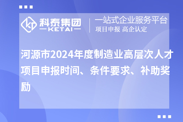 河源市2024年度制造業(yè)高層次人才項目申報時間、條件要求、補助獎勵