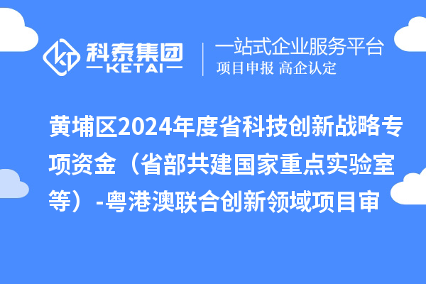 黃埔區(qū)2024年度省科技創(chuàng)新戰(zhàn)略專項資金（省部共建國家重點實驗室等）-粵港澳聯(lián)合創(chuàng)新領(lǐng)域項目審核結(jié)果公示