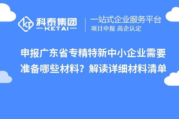 申報廣東省專(zhuān)精特新中小企業(yè)需要準備哪些材料？解讀詳細材料清單