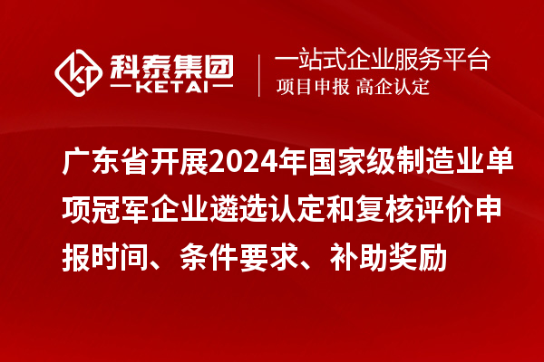 廣東省開(kāi)展2024年國家級制造業(yè)單項冠軍企業(yè)遴選認定和復核評價(jià)申報時(shí)間、條件要求、補助獎勵