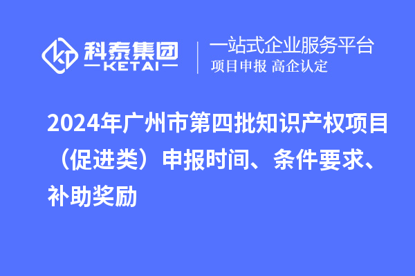 2024年廣州市第四批知識產(chǎn)權項目（促進(jìn)類(lèi)）申報時(shí)間、條件要求、補助獎勵