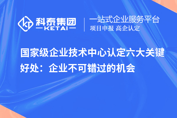 國家級企業(yè)技術(shù)中心認定六大關(guān)鍵好處：企業(yè)不可錯過的機會