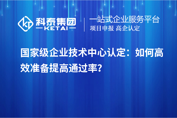  國家級企業(yè)技術(shù)中心認定：如何高效準備提高通過率？