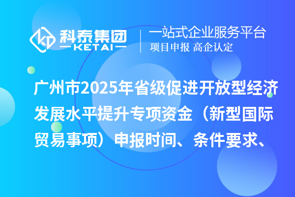 廣州市2025年省級促進(jìn)開(kāi)放型經(jīng)濟發(fā)展水平提升專(zhuān)項資金（新型國際貿易事項）申報時(shí)間、條件要求、扶持獎勵