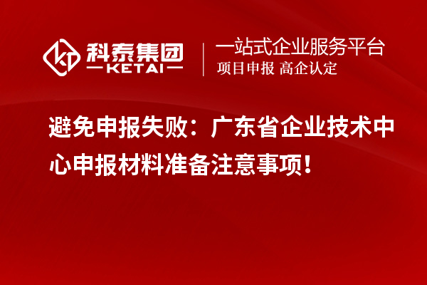 避免申報失?。簭V東省企業(yè)技術(shù)中心申報材料準備注意事項！