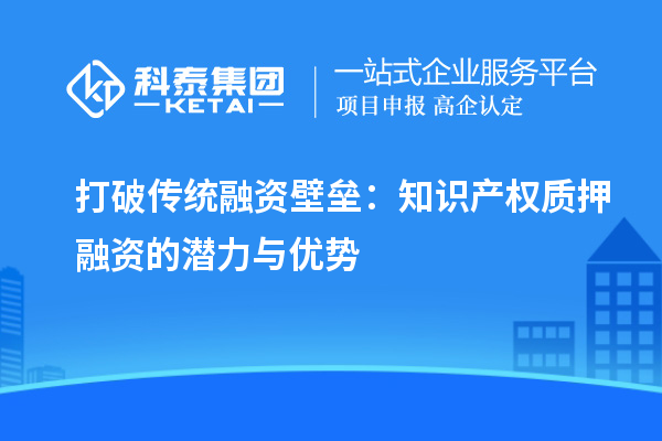 打破傳統融資壁壘：知識產(chǎn)權質(zhì)押融資的潛力與優(yōu)勢