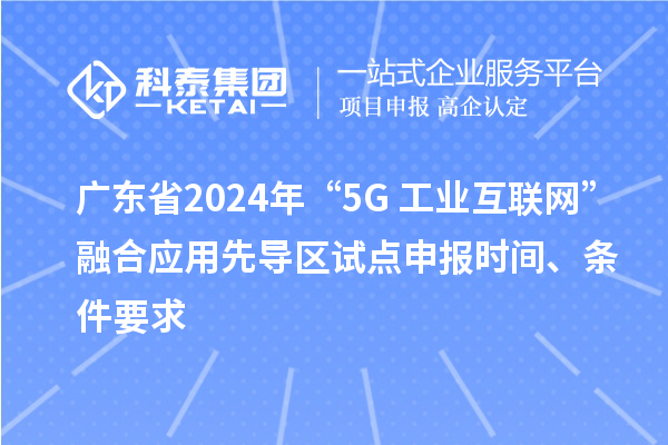 廣東省2024年“5G+工業(yè)互聯(lián)網(wǎng)”融合應用先導區試點(diǎn)申報時(shí)間、條件要求