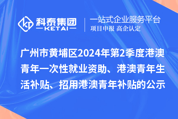 廣州市黃埔區(qū)2024年第2季度港澳青年一次性就業(yè)資助、港澳青年生活補貼、招用港澳青年補貼的公示