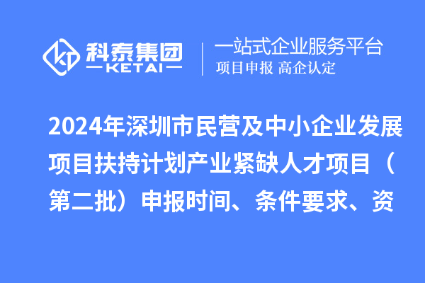 2024年深圳市民營及中小企業(yè)發(fā)展項(xiàng)目扶持計(jì)劃產(chǎn)業(yè)緊缺人才項(xiàng)目（第二批）申報(bào)時(shí)間、條件要求、資助獎(jiǎng)勵(lì)