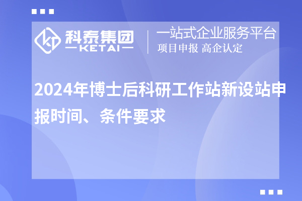 2024年博士后科研工作站新設(shè)站申報時間、條件要求