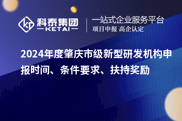 2024年度肇慶市級新型研發(fā)機構申報時(shí)間、條件要求、扶持獎勵