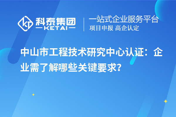 中山市工程技術(shù)研究中心認證：企業(yè)需了解哪些關(guān)鍵要求？