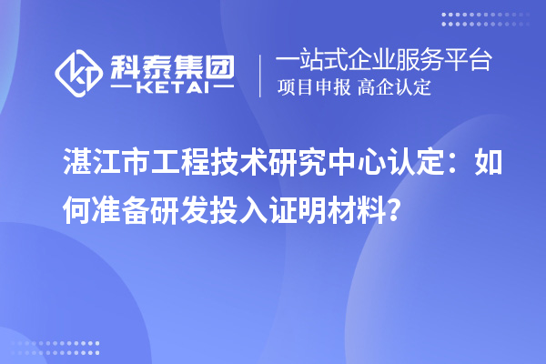  湛江市工程技術研究中心認定：如何準備研發(fā)投入證明材料？