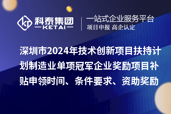 深圳市2024年技術(shù)創(chuàng  )新項目扶持計劃制造業(yè)單項冠軍企業(yè)獎勵項目補貼申領(lǐng)時(shí)間、條件要求、資助獎勵