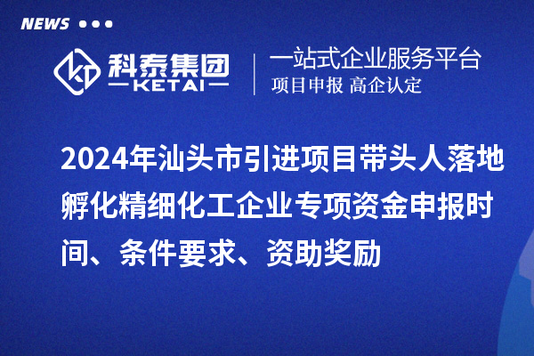 2024年汕頭市引進(jìn)項目帶頭人落地孵化精細化工企業(yè)專(zhuān)項資金申報時(shí)間、條件要求、資助獎勵